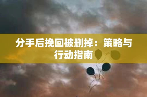 分手后挽回被删掉：策略与行动指南