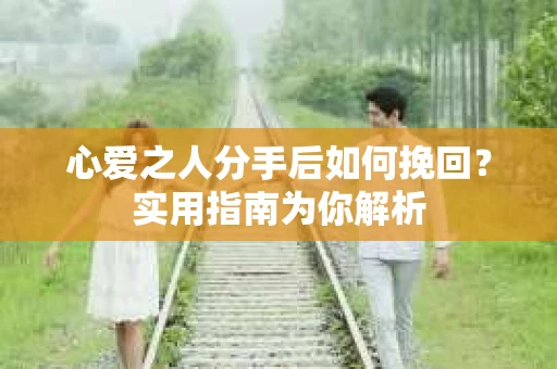 心爱之人分手后如何挽回？实用指南为你解析