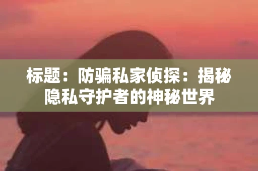 标题：防骗私家侦探：揭秘隐私守护者的神秘世界