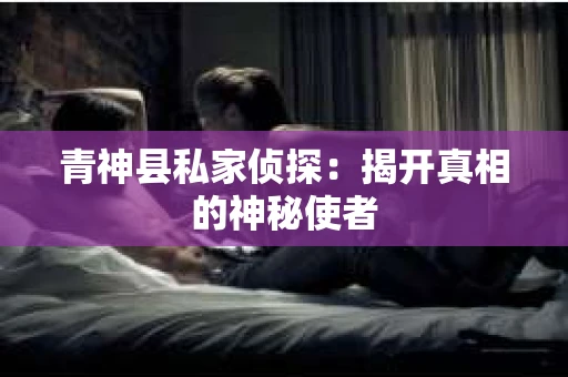 青神县私家侦探：揭开真相的神秘使者
