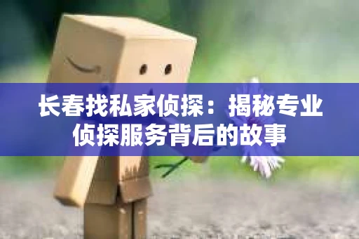 长春找私家侦探：揭秘专业侦探服务背后的故事