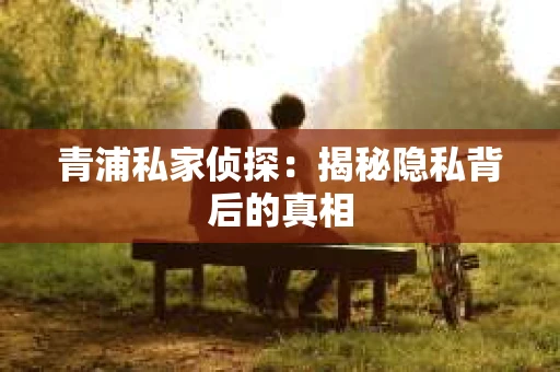 青浦私家侦探:揭秘隐私背后的真相 青浦私家侦探:揭秘隐私背后的真相