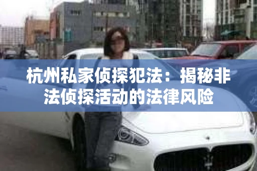 杭州私家侦探犯法：揭秘非法侦探活动的法律风险