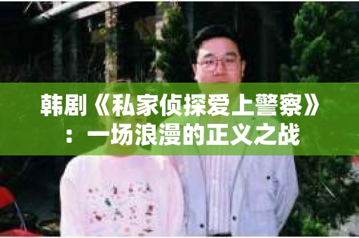 韩剧《私家侦探爱上警察》：一场浪漫的正义之战