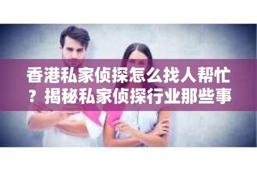 香港私家侦探怎么找人帮忙？揭秘私家侦探行业那些事儿