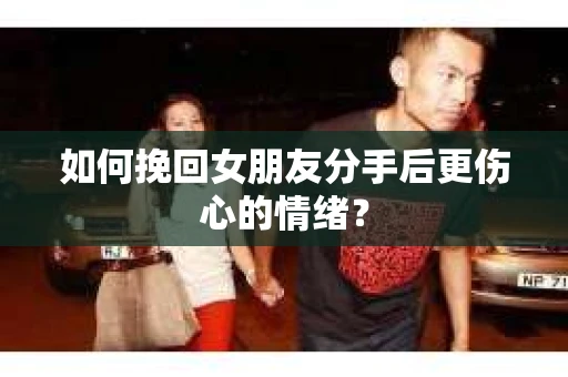 如何挽回女朋友分手后更伤心的情绪？