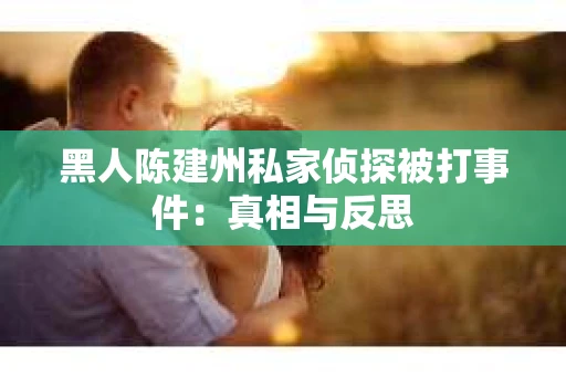 黑人陈建州私家侦探被打事件：真相与反思