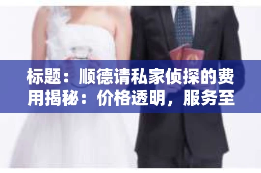 标题：顺德请私家侦探的费用揭秘：价格透明，服务至上