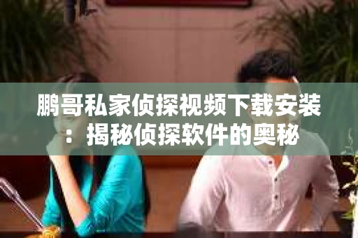 鹏哥私家侦探视频下载安装：揭秘侦探软件的奥秘