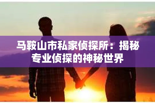 马鞍山市私家侦探所：揭秘专业侦探的神秘世界