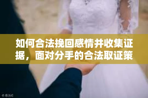 如何合法挽回感情并收集证据，面对分手的合法取证策略