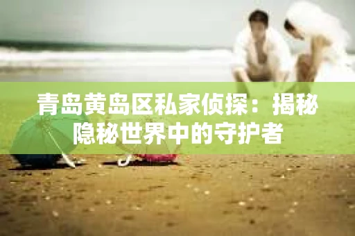 青岛黄岛区私家侦探：揭秘隐秘世界中的守护者