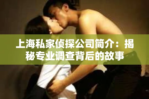 上海私家侦探公司简介：揭秘专业调查背后的故事