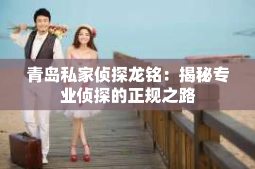 青岛私家侦探龙铭：揭秘专业侦探的正规之路