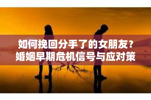 如何挽回分手了的女朋友？婚姻早期危机信号与应对策略