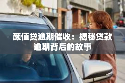 颜值贷逾期催收：揭秘贷款逾期背后的故事