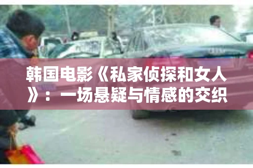 韩国电影《私家侦探和女人》：一场悬疑与情感的交织之旅