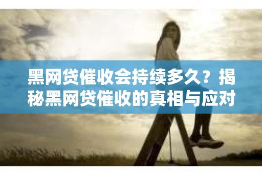 黑网贷催收会持续多久？揭秘黑网贷催收的真相与应对策略