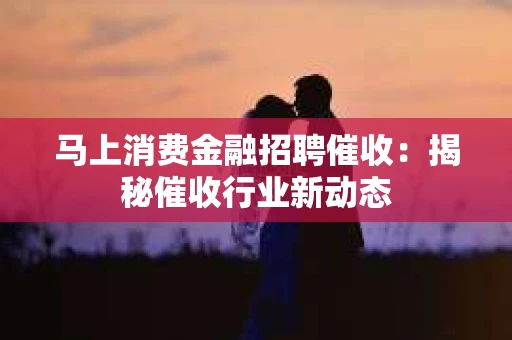 马上消费金融招聘催收：揭秘催收行业新动态