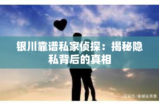 银川靠谱私家侦探：揭秘隐私背后的真相