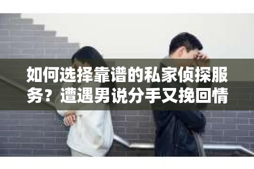 如何选择靠谱的私家侦探服务？遭遇男说分手又挽回情况怎么办？