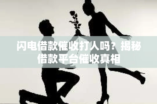 闪电借款催收打人吗？揭秘借款平台催收真相