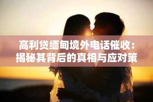 高利贷缅甸境外电话催收：揭秘其背后的真相与应对策略