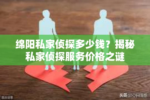 绵阳私家侦探多少钱？揭秘私家侦探服务价格之谜