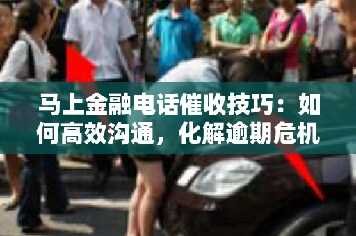 马上金融电话催收技巧：如何高效沟通，化解逾期危机
