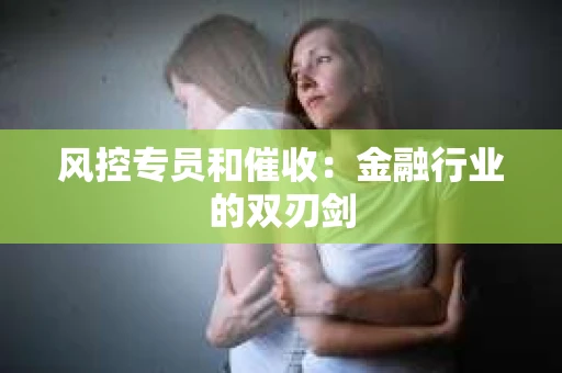 风控专员和催收：金融行业的双刃剑