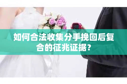 如何合法收集分手挽回后复合的征兆证据？