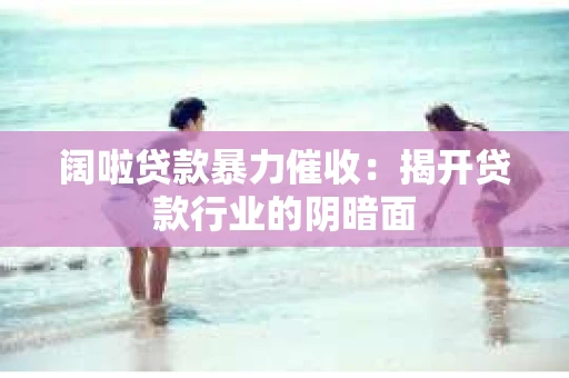 阔啦贷款暴力催收：揭开贷款行业的阴暗面