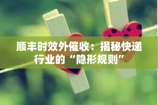 顺丰时效外催收：揭秘快递行业的“隐形规则”