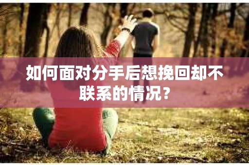 如何面对分手后想挽回却不联系的情况？