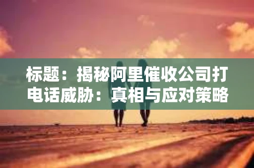 标题：揭秘阿里催收公司打电话威胁：真相与应对策略