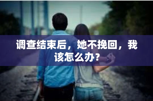 调查结束后，她不挽回，我该怎么办？