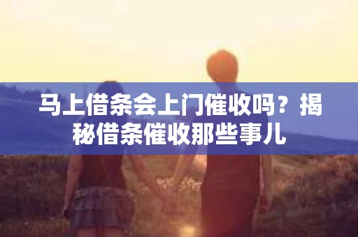 马上借条会上门催收吗？揭秘借条催收那些事儿