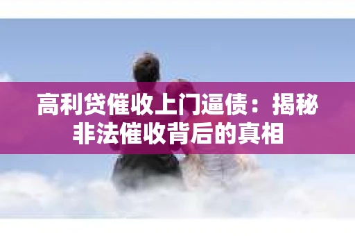 高利贷催收上门逼债：揭秘非法催收背后的真相