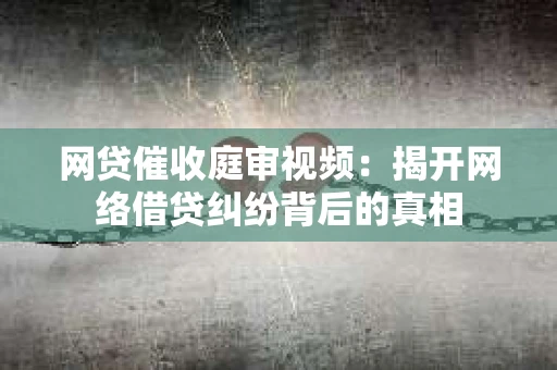 网贷催收庭审视频：揭开网络借贷纠纷背后的真相
