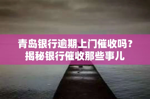 青岛银行逾期上门催收吗？揭秘银行催收那些事儿