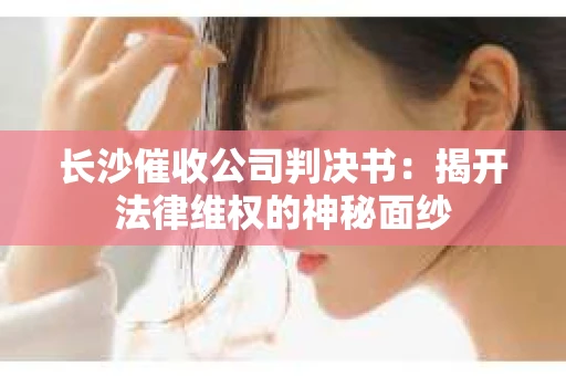 长沙催收公司判决书：揭开法律维权的神秘面纱