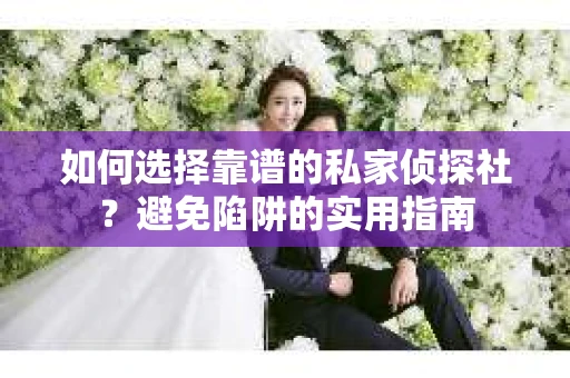 如何选择靠谱的私家侦探社？避免陷阱的实用指南