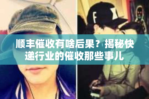 顺丰催收有啥后果？揭秘快递行业的催收那些事儿