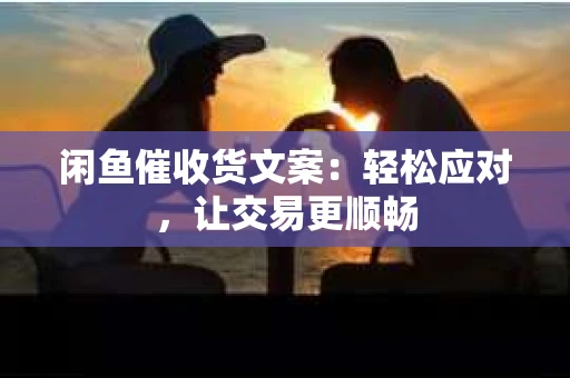 闲鱼催收货文案：轻松应对，让交易更顺畅