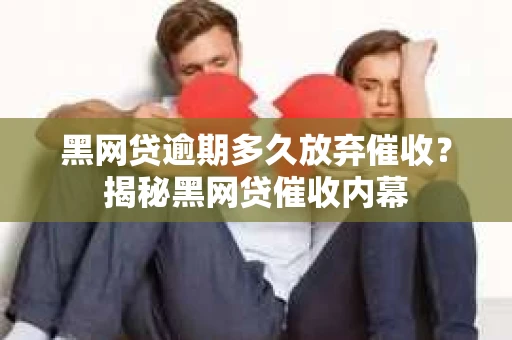 黑网贷逾期多久放弃催收？揭秘黑网贷催收内幕