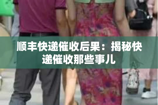 顺丰快递催收后果：揭秘快递催收那些事儿