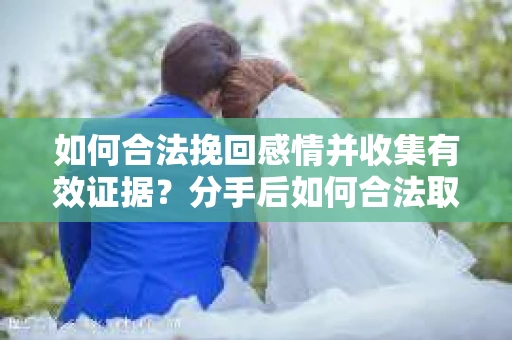 如何合法挽回感情并收集有效证据？分手后如何合法取证