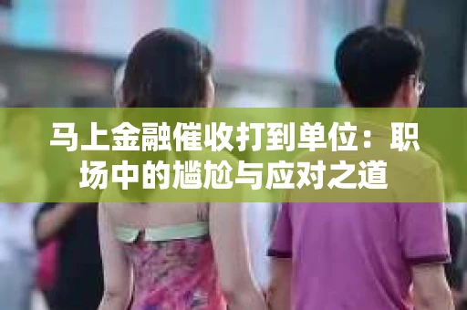 马上金融催收打到单位：职场中的尴尬与应对之道