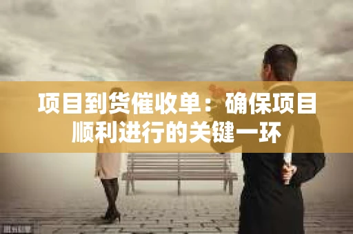 项目到货催收单：确保项目顺利进行的关键一环