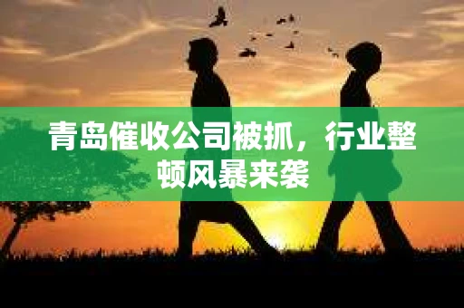 青岛催收公司被抓，行业整顿风暴来袭
